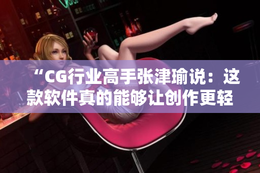 “CG行業(yè)高手張津瑜說：這款軟件真的能夠讓創(chuàng)作更輕松！”