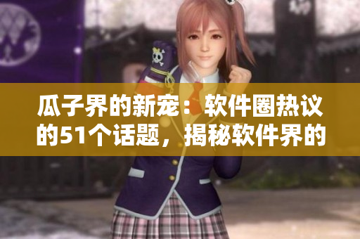 瓜子界的新寵：軟件圈熱議的51個話題，揭秘軟件界的新風(fēng)向