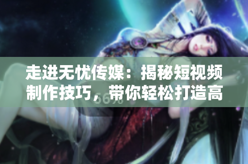 走進無憂傳媒：揭秘短視頻制作技巧，帶你輕松打造高質(zhì)量影像！