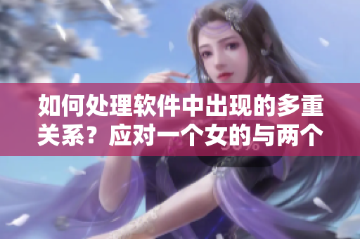 如何處理軟件中出現(xiàn)的多重關(guān)系？應對一個女的與兩個男人的交往。