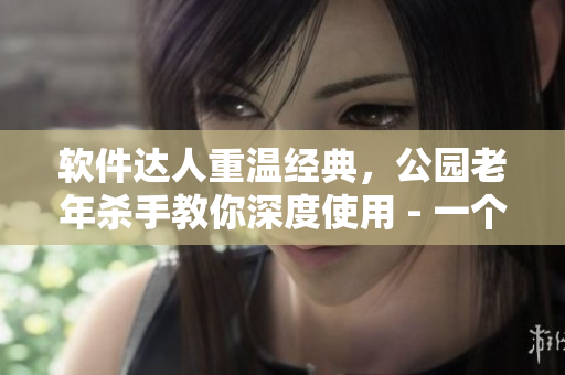 軟件達人重溫經(jīng)典，公園老年殺手教你深度使用 - 一個軟件視頻教程