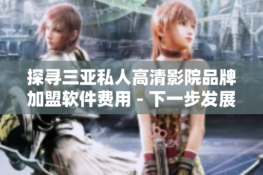 探尋三亞私人高清影院品牌加盟軟件費(fèi)用 - 下一步發(fā)展之路