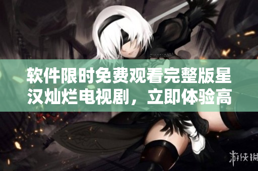 軟件限時(shí)免費(fèi)觀看完整版星漢燦爛電視劇，立即體驗(yàn)高清視覺盛宴！