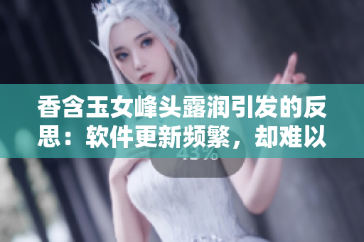 香含玉女峰頭露潤(rùn)引發(fā)的反思：軟件更新頻繁，卻難以給用戶(hù)帶來(lái)實(shí)質(zhì)性的改變