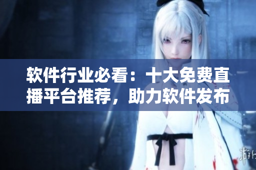 軟件行業(yè)必看：十大免費直播平臺推薦，助力軟件發(fā)布、產(chǎn)品推廣及技術(shù)交流！