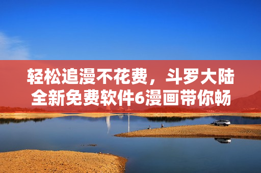 輕松追漫不花費(fèi)，斗羅大陸全新免費(fèi)軟件6漫畫帶你暢享漫畫世界
