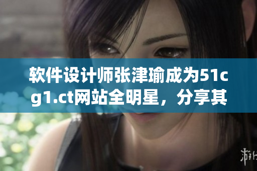 軟件設(shè)計(jì)師張津瑜成為51cg1.ct網(wǎng)站全明星，分享其成功經(jīng)驗(yàn)