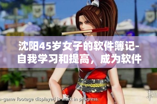 沈陽45歲女子的軟件簿記-自我學(xué)習(xí)和提高，成為軟件編輯的關(guān)鍵！