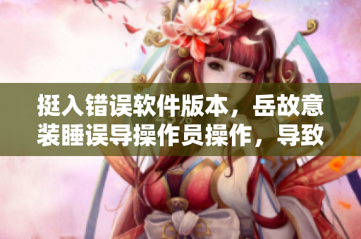 挺入錯(cuò)誤軟件版本，岳故意裝睡誤導(dǎo)操作員操作，導(dǎo)致軟件未能正確安裝。