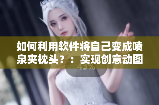 如何利用軟件將自己變成噴泉夾枕頭？：實(shí)現(xiàn)創(chuàng)意動(dòng)圖方案