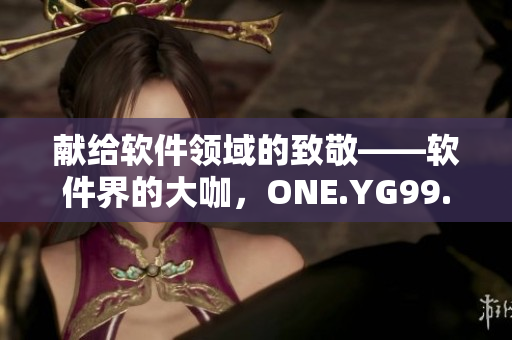 獻(xiàn)給軟件領(lǐng)域的致敬——軟件界的大咖，ONE.YG99.AQQ