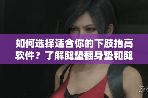 如何選擇適合你的下肢抬高軟件？了解腿墊翻身墊和腿部抬高墊！