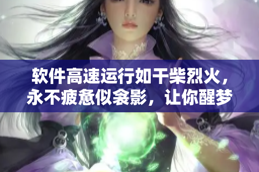 軟件高速運(yùn)行如干柴烈火，永不疲憊似衾影，讓你醒夢時(shí)依然流暢