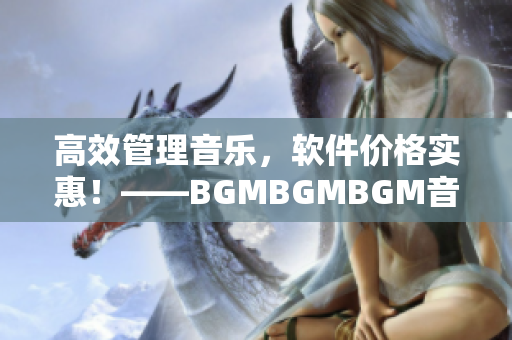 高效管理音樂，軟件價格實惠！——BGMBGMBGM音樂播放器的全面評測