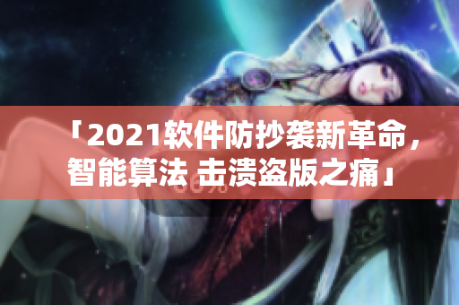 「2021軟件防抄襲新革命，智能算法 擊潰盜版之痛」
