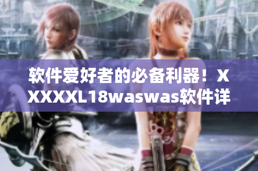 軟件愛好者的必備利器！XXXXXL18waswas軟件詳細(xì)解析與使用技巧