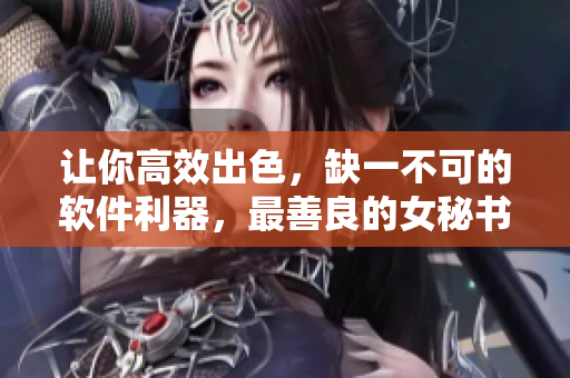 讓你高效出色，缺一不可的軟件利器，最善良的女秘書給你推薦