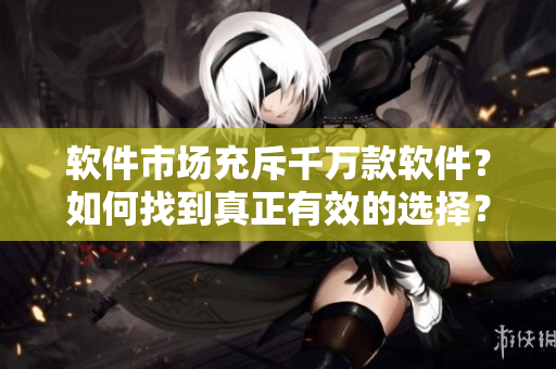 軟件市場充斥千萬款軟件？如何找到真正有效的選擇？