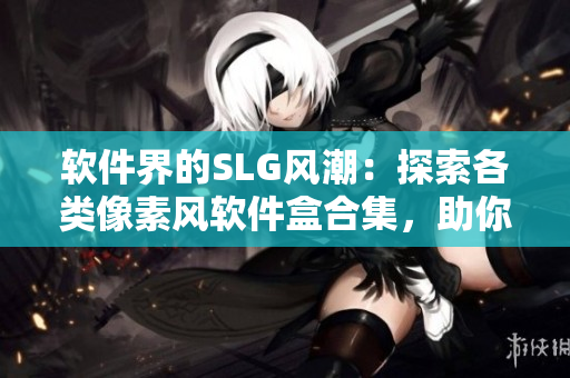 軟件界的SLG風(fēng)潮：探索各類像素風(fēng)軟件盒合集，助你發(fā)掘新世界