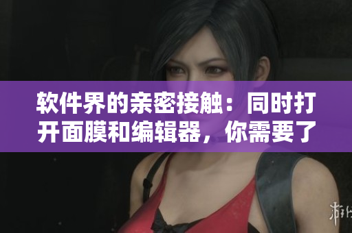 軟件界的親密接觸：同時(shí)打開(kāi)面膜和編輯器，你需要了解的全方位保護(hù)