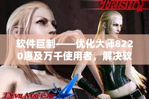 軟件巨制——優(yōu)化大師8220惠及萬千使用者，解決軟件卡頓問題！