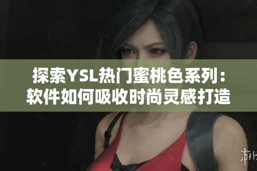 探索YSL熱門蜜桃色系列：軟件如何吸收時(shí)尚靈感打造色彩組合？