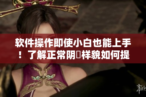 軟件操作即使小白也能上手！了解正常陰脣樣貌如何提供更好的軟件體驗(yàn)