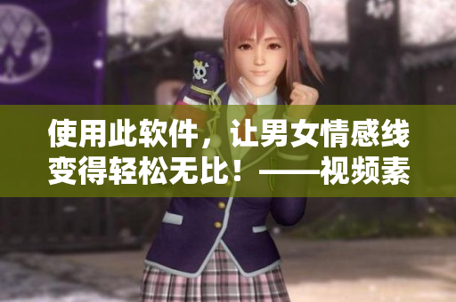 使用此軟件，讓男女情感線變得輕松無(wú)比！——視頻素材提供