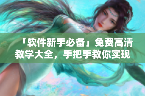 「軟件新手必備」免費高清教學大全，手把手教你實現(xiàn)各種神奇操作！