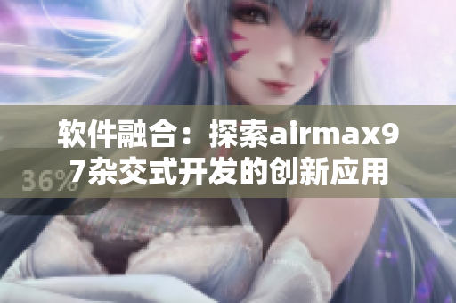 軟件融合：探索airmax97雜交式開發(fā)的創(chuàng)新應(yīng)用