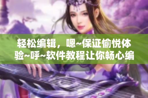 輕松編輯，嗯~保證愉悅體驗(yàn)~呼~軟件教程讓你暢心編寫
