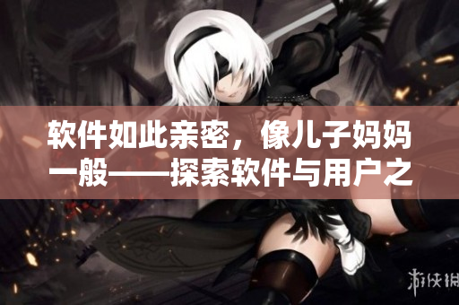 軟件如此親密，像兒子媽媽一般——探索軟件與用戶之間的關系