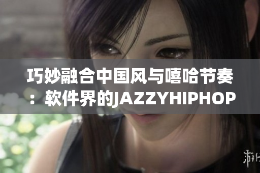 巧妙融合中國風與嘻哈節(jié)奏：軟件界的JAZZYHIPHOP革新