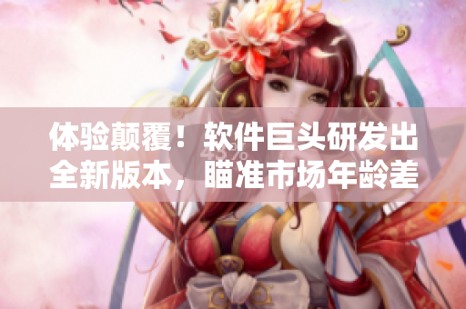 體驗(yàn)顛覆！軟件巨頭研發(fā)出全新版本，瞄準(zhǔn)市場年齡差異設(shè)計甜寵功能