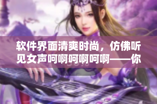軟件界面清爽時尚，仿佛聽見女聲呵啊呵啊呵啊——你所不知道的軟件