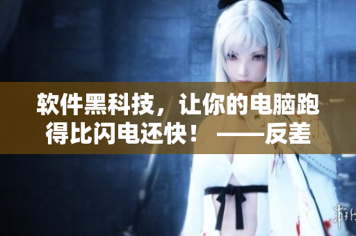 軟件黑科技，讓你的電腦跑得比閃電還快！ ——反差婊吃瓜軟件黑料合集