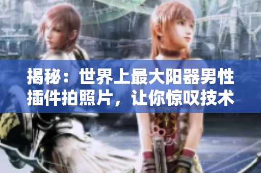 揭秘：世界上最大陽器男性插件拍照片，讓你驚嘆技術(shù)的奇妙!