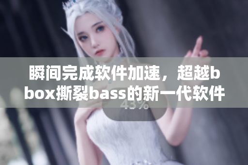 瞬間完成軟件加速，超越bbox撕裂bass的新一代軟件發(fā)布！