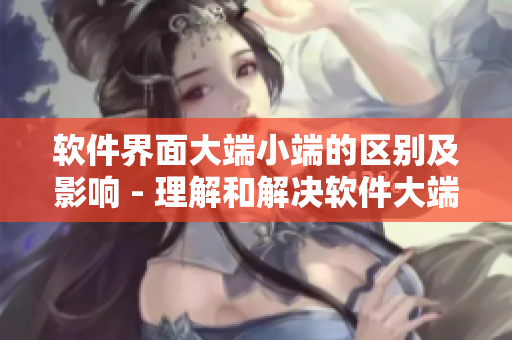 軟件界面大端小端的區(qū)別及影響 - 理解和解決軟件大端小端問(wèn)題