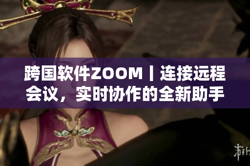跨國軟件ZOOM丨連接遠(yuǎn)程會議，實(shí)時協(xié)作的全新助手