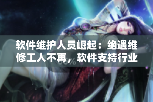 軟件維護(hù)人員崛起：絕遇維修工人不再，軟件支持行業(yè)正迎來新時代