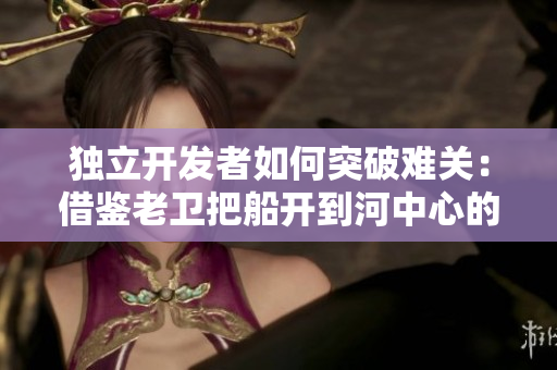 獨立開發(fā)者如何突破難關：借鑒老衛(wèi)把船開到河中心的經驗