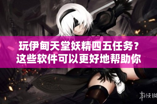 玩伊甸天堂妖精四五任務？這些軟件可以更好地幫助你！