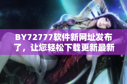 BY72777軟件新網(wǎng)址發(fā)布了，讓您輕松下載更新最新軟件