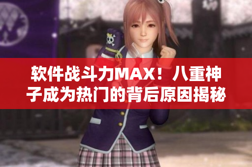 軟件戰(zhàn)斗力MAX！八重神子成為熱門的背后原因揭秘！