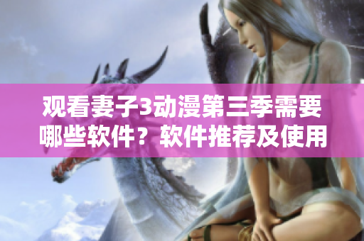 觀看妻子3動漫第三季需要哪些軟件？軟件推薦及使用攻略！