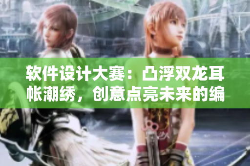 軟件設(shè)計(jì)大賽：凸浮雙龍耳帳潮繡，創(chuàng)意點(diǎn)亮未來的編程趨勢(shì)