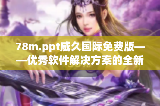 78m.ppt威久國(guó)際免費(fèi)版——優(yōu)秀軟件解決方案的全新探索與實(shí)踐