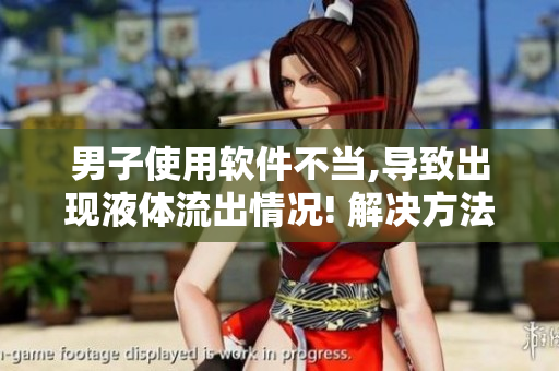 男子使用軟件不當(dāng),導(dǎo)致出現(xiàn)液體流出情況! 解決方法請看這里!