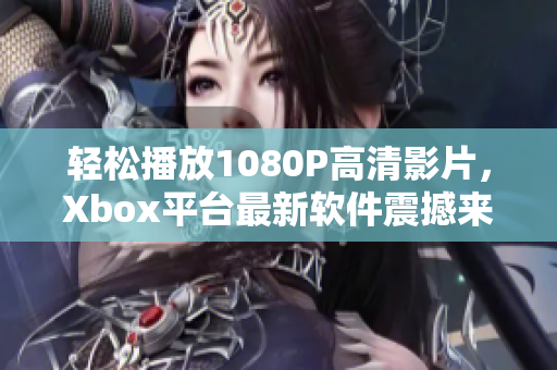 輕松播放1080P高清影片，Xbox平臺(tái)最新軟件震撼來襲